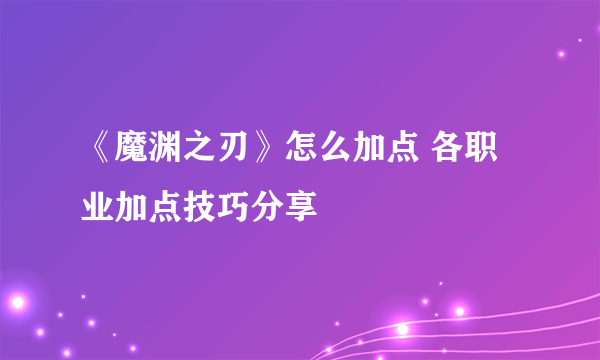 《魔渊之刃》怎么加点 各职业加点技巧分享