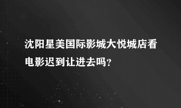 沈阳星美国际影城大悦城店看电影迟到让进去吗？