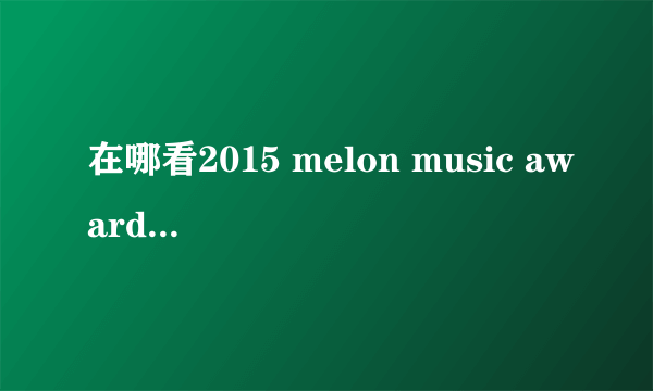 在哪看2015 melon music awards 颁奖典礼完整版