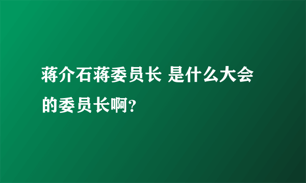 蒋介石蒋委员长 是什么大会的委员长啊？