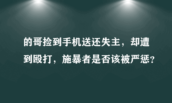 的哥捡到手机送还失主，却遭到殴打，施暴者是否该被严惩？