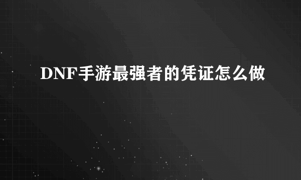 DNF手游最强者的凭证怎么做