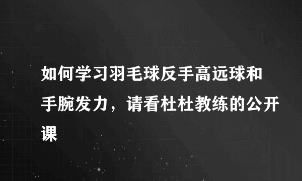 如何学习羽毛球反手高远球和手腕发力，请看杜杜教练的公开课