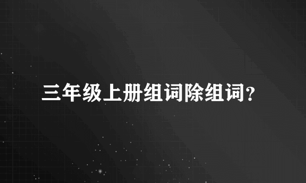 三年级上册组词除组词？