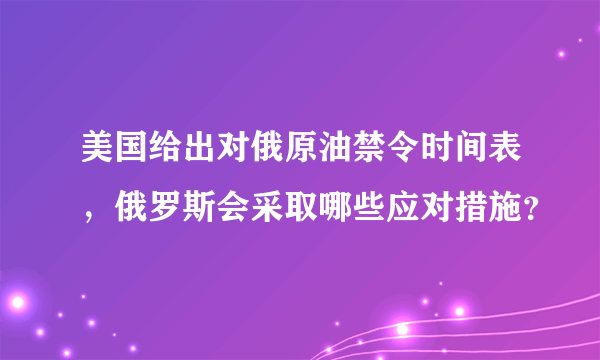 美国给出对俄原油禁令时间表，俄罗斯会采取哪些应对措施？