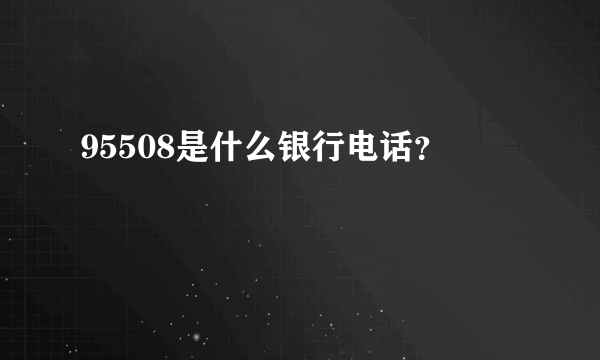 95508是什么银行电话？