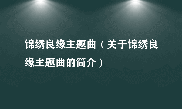 锦绣良缘主题曲（关于锦绣良缘主题曲的简介）