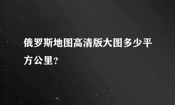 俄罗斯地图高清版大图多少平方公里？