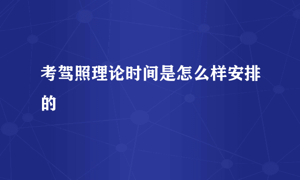 考驾照理论时间是怎么样安排的