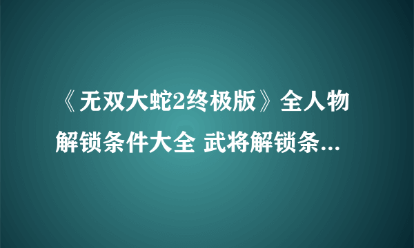 《无双大蛇2终极版》全人物解锁条件大全 武将解锁条件是什么