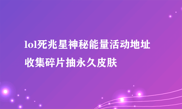 lol死兆星神秘能量活动地址 收集碎片抽永久皮肤