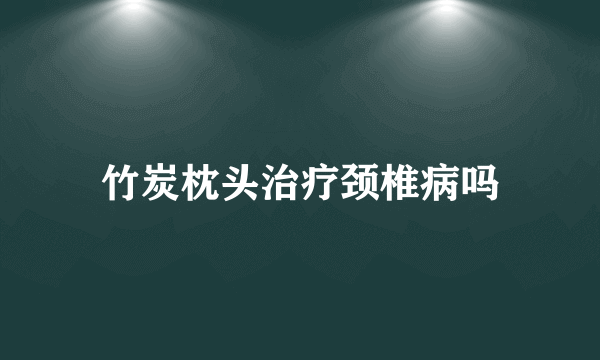 竹炭枕头治疗颈椎病吗