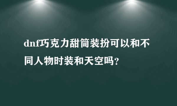 dnf巧克力甜筒装扮可以和不同人物时装和天空吗？