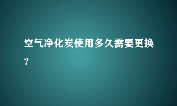 空气净化炭使用多久需要更换？