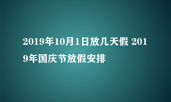 2019年10月1日放几天假 2019年国庆节放假安排