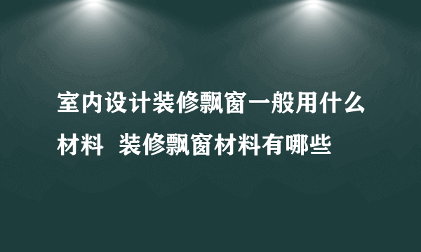 室内设计装修飘窗一般用什么材料  装修飘窗材料有哪些