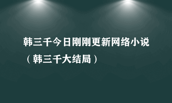 韩三千今日刚刚更新网络小说（韩三千大结局）