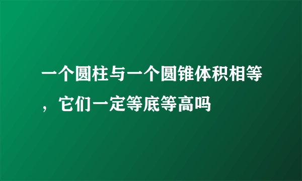 一个圆柱与一个圆锥体积相等，它们一定等底等高吗