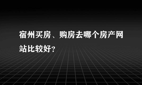 宿州买房、购房去哪个房产网站比较好？