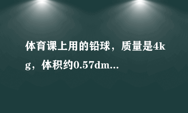 体育课上用的铅球，质量是4kg，体积约0.57dm3，这种铅球是纯铅做的吗