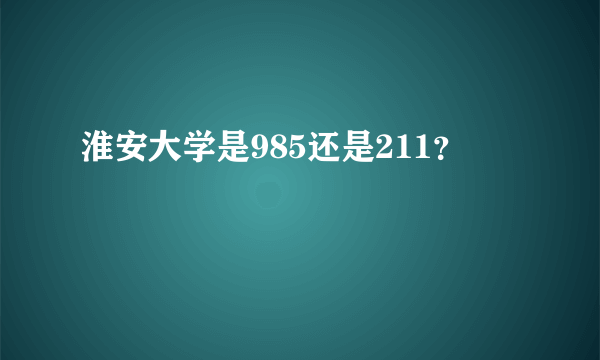 淮安大学是985还是211？