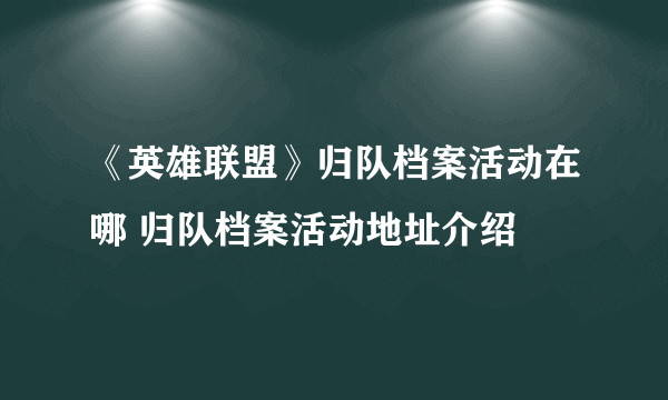 《英雄联盟》归队档案活动在哪 归队档案活动地址介绍