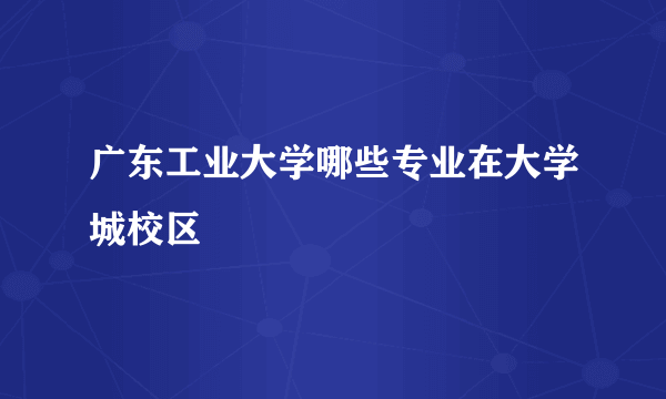 广东工业大学哪些专业在大学城校区