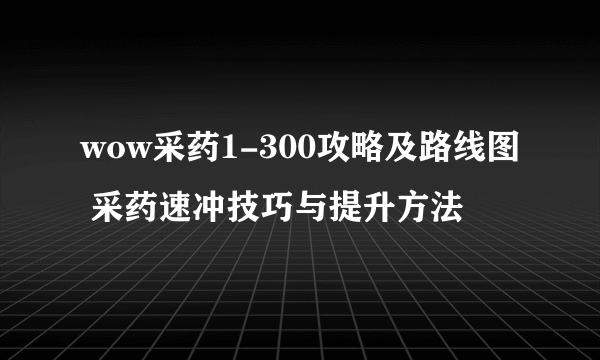 wow采药1-300攻略及路线图 采药速冲技巧与提升方法