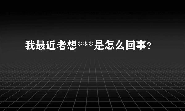 我最近老想***是怎么回事？