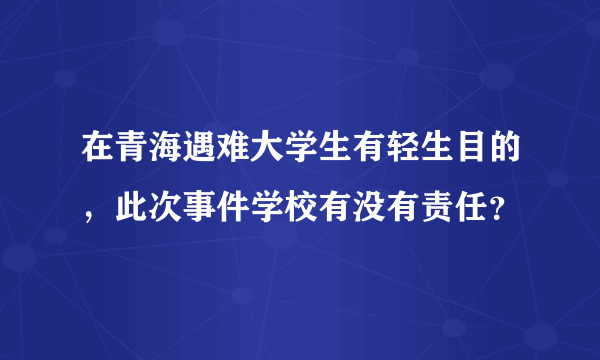 在青海遇难大学生有轻生目的，此次事件学校有没有责任？