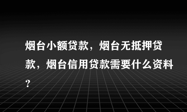 烟台小额贷款，烟台无抵押贷款，烟台信用贷款需要什么资料？