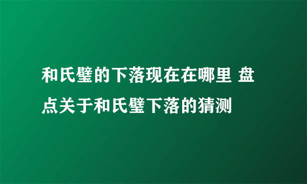 和氏璧的下落现在在哪里 盘点关于和氏璧下落的猜测