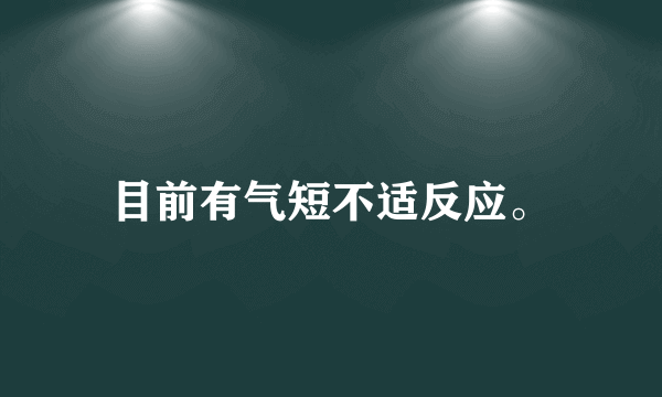 目前有气短不适反应。