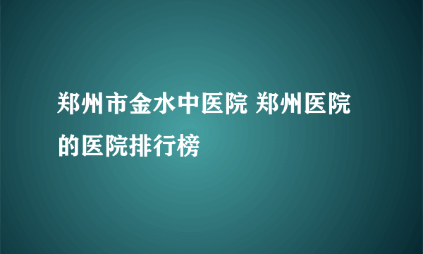 郑州市金水中医院 郑州医院的医院排行榜