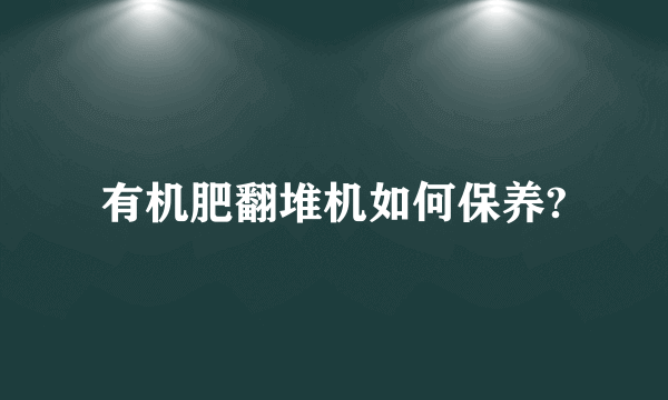 有机肥翻堆机如何保养?