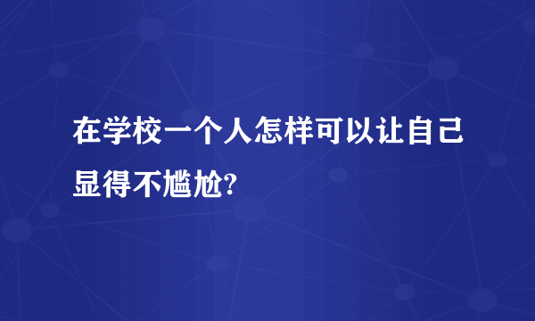 在学校一个人怎样可以让自己显得不尴尬?