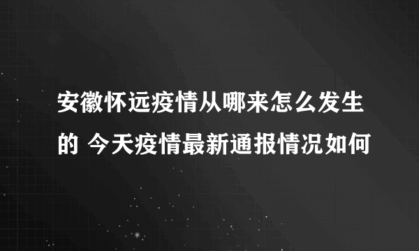 安徽怀远疫情从哪来怎么发生的 今天疫情最新通报情况如何