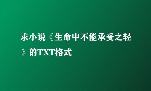 求小说《生命中不能承受之轻》的TXT格式