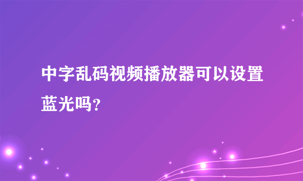 中字乱码视频播放器可以设置蓝光吗？