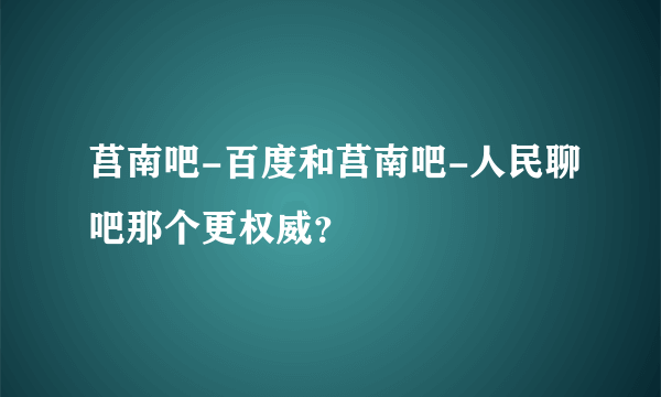 莒南吧-百度和莒南吧-人民聊吧那个更权威？