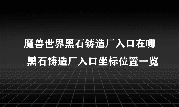 魔兽世界黑石铸造厂入口在哪 黑石铸造厂入口坐标位置一览