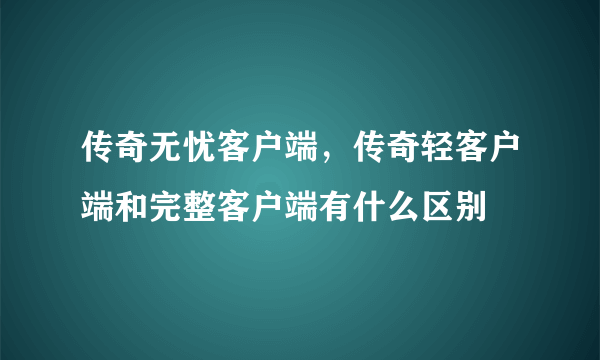 传奇无忧客户端，传奇轻客户端和完整客户端有什么区别