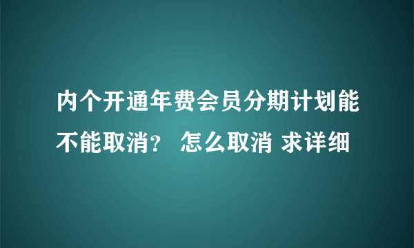 内个开通年费会员分期计划能不能取消？ 怎么取消 求详细