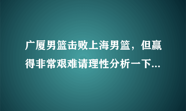 广厦男篮击败上海男篮，但赢得非常艰难请理性分析一下本场比赛？