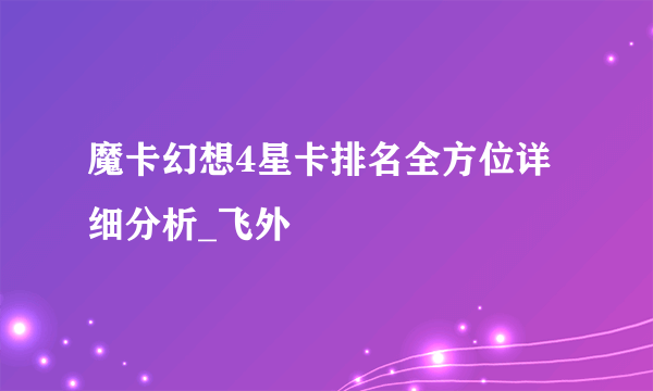 魔卡幻想4星卡排名全方位详细分析_飞外