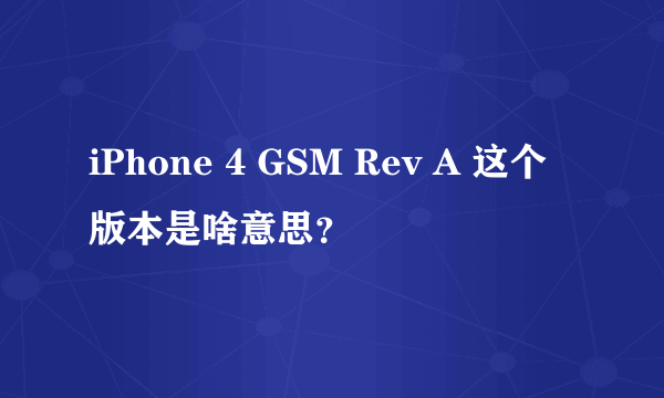 iPhone 4 GSM Rev A 这个版本是啥意思？