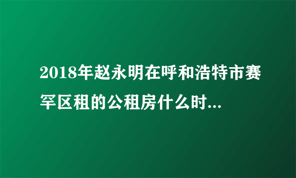 2018年赵永明在呼和浩特市赛罕区租的公租房什么时候遥号？