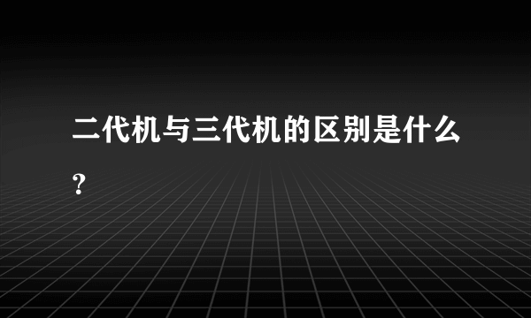 二代机与三代机的区别是什么？