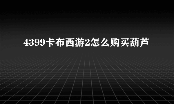 4399卡布西游2怎么购买葫芦