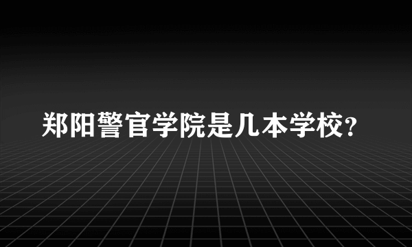 郑阳警官学院是几本学校？